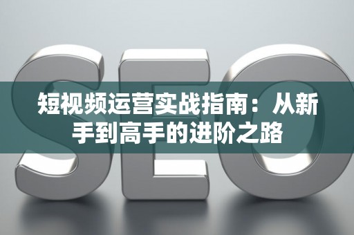 短视频运营实战指南：从新手到高手的进阶之路