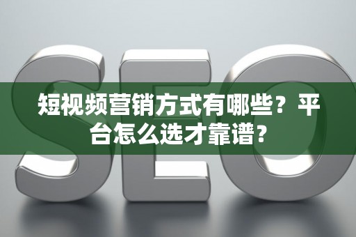 短视频营销方式有哪些？平台怎么选才靠谱？