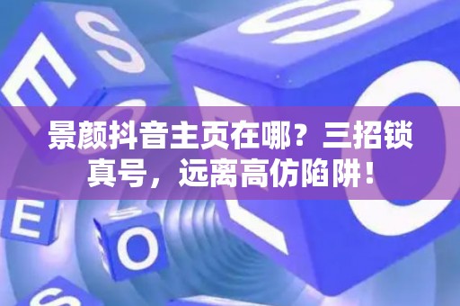 景颜抖音主页在哪？三招锁真号，远离高仿陷阱！