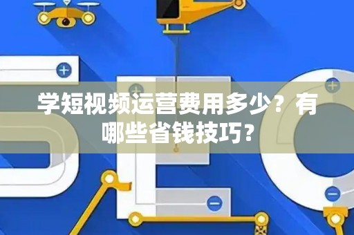学短视频运营费用多少？有哪些省钱技巧？