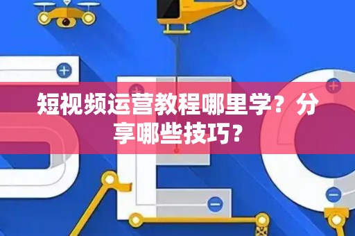 短视频运营教程哪里学？分享哪些技巧？