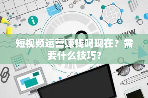 短视频运营赚钱吗现在？需要什么技巧？