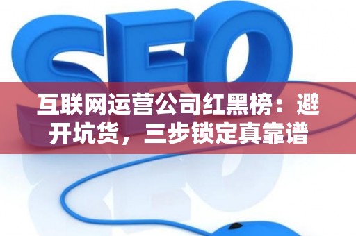 互联网运营公司红黑榜:避开坑货,三步锁定真靠谱 互联网运营公司红黑榜:避开坑货,三步锁定真靠谱
