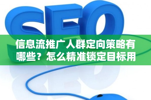 信息流推广人群定向策略有哪些？怎么精准锁定目标用户提升转化率？