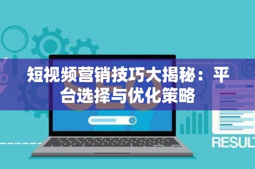 短视频营销技巧大揭秘：平台选择与优化策略
