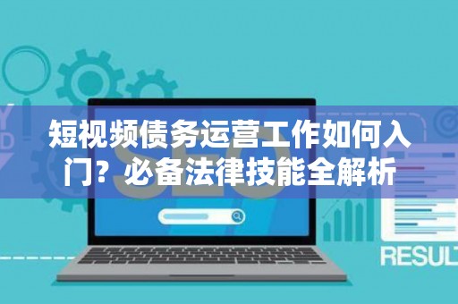 短视频债务运营工作如何入门？必备法律技能全解析