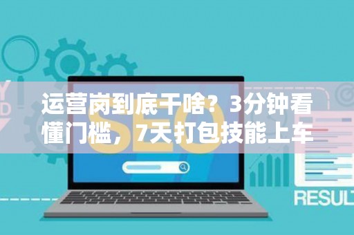 运营岗到底干啥？3分钟看懂门槛，7天打包技能上车！