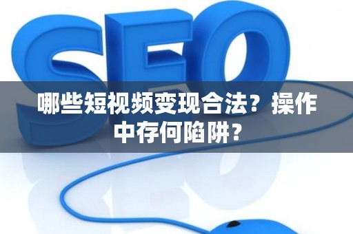 哪些短视频变现合法？操作中存何陷阱？