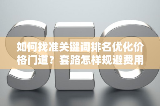 如何找准关键词排名优化价格门道？套路怎样规避费用陷阱？