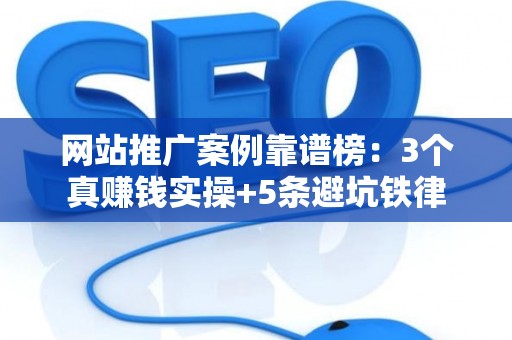 网站推广案例靠谱榜:3个真赚钱实操+5条避坑铁律 网站推广案例靠谱榜:3个真赚钱实操+5条避坑铁律