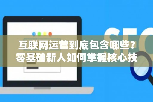 互联网运营到底包含哪些？零基础新人如何掌握核心技巧？