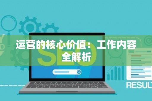 运营的核心价值：工作内容全解析