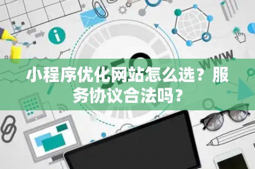 小程序优化网站怎么选？服务协议合法吗？