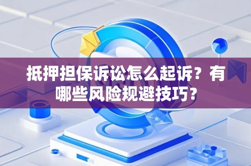 抵押担保诉讼怎么起诉？有哪些风险规避技巧？