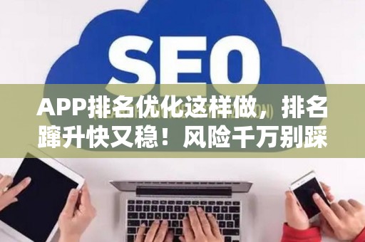 APP排名优化这样做，排名蹿升快又稳！风险千万别踩坑