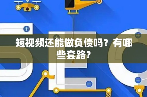 短视频还能做负债吗？有哪些套路？