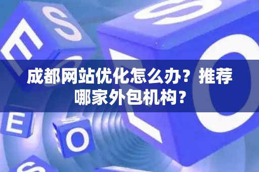 成都网站优化怎么办?推荐哪家外包机构? 成都网站优化怎么办?推荐哪家外包机构?