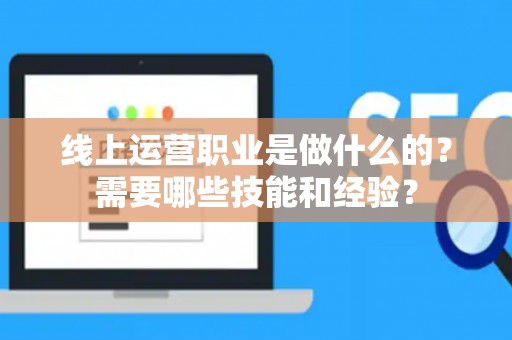 线上运营职业是做什么的？需要哪些技能和经验？