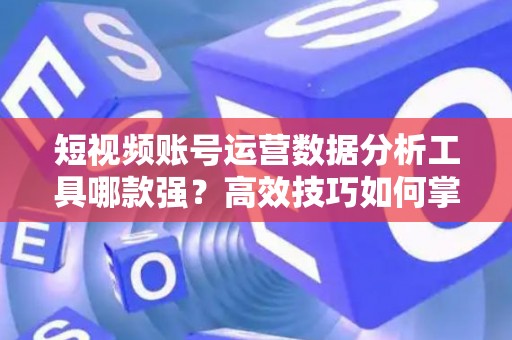 短视频账号运营数据分析工具哪款强？高效技巧如何掌握？