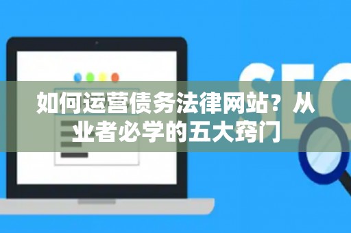 如何运营债务法律网站？从业者必学的五大窍门