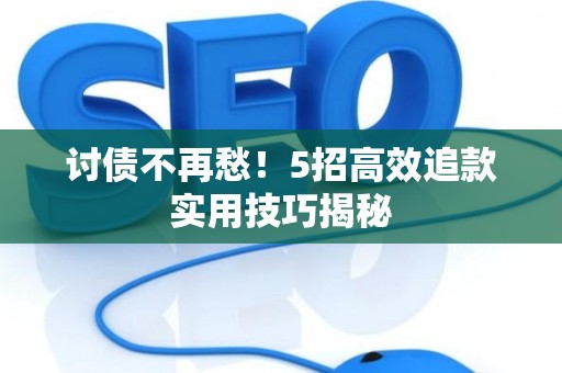 讨债不再愁！5招高效追款实用技巧揭秘